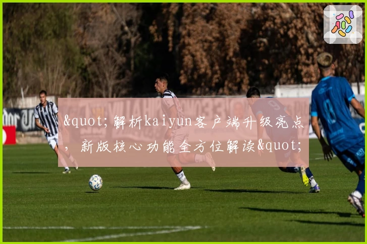 "解析kaiyun客户端升级亮点，新版核心功能全方位解读"