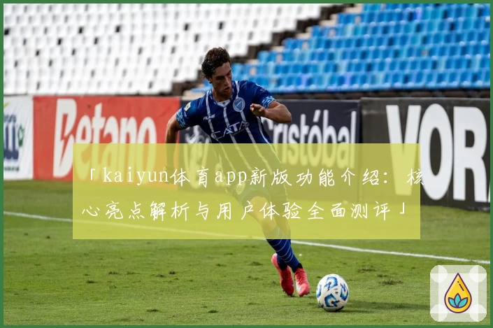 「kaiyun体育app新版功能介绍：核心亮点解析与用户体验全面测评」