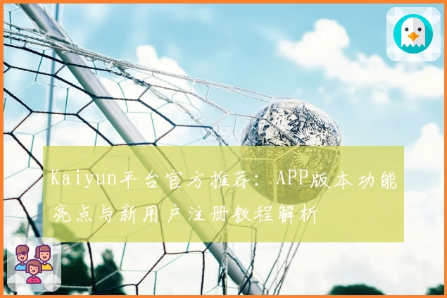 Kaiyun平台官方推荐：APP版本功能亮点与新用户注册教程解析