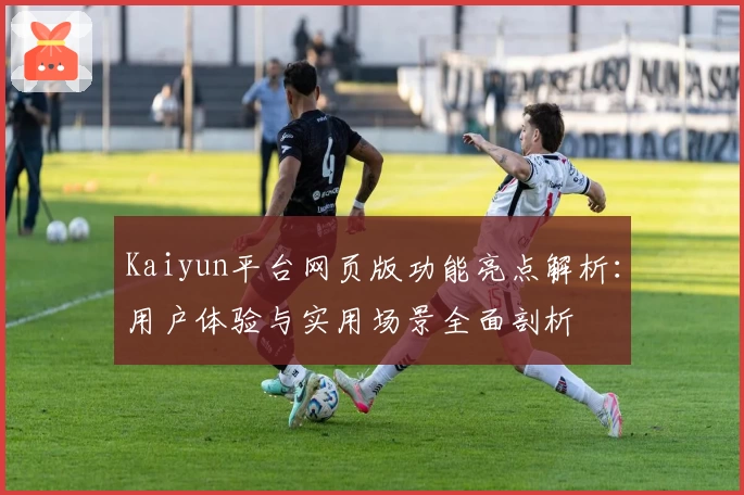 Kaiyun平台网页版功能亮点解析：用户体验与实用场景全面剖析