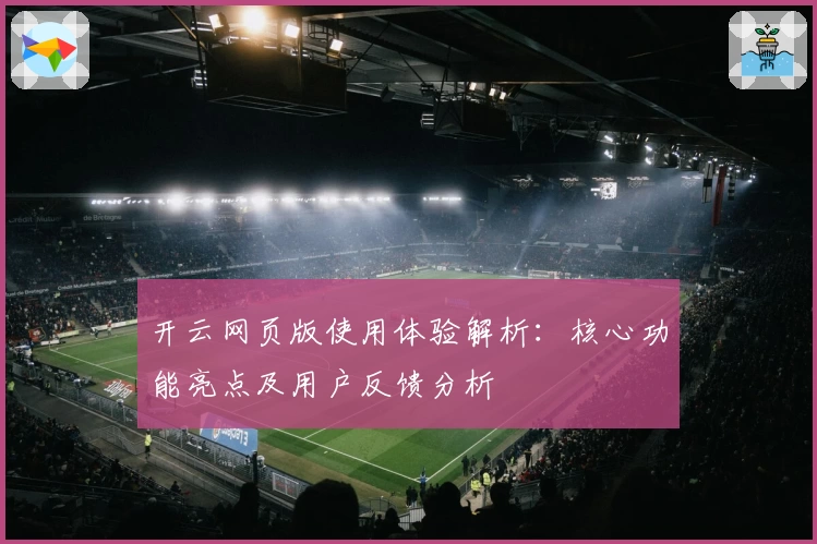 开云网页版使用体验解析：核心功能亮点及用户反馈分析
