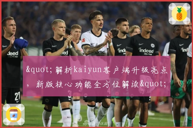 "解析kaiyun客户端升级亮点，新版核心功能全方位解读"