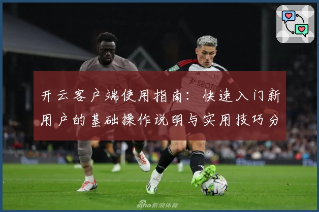 开云客户端使用指南：快速入门新用户的基础操作说明与实用技巧分享