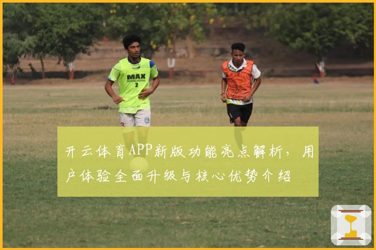 开云体育APP新版功能亮点解析，用户体验全面升级与核心优势介绍