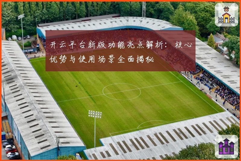 开云平台新版功能亮点解析：核心优势与使用场景全面揭秘
