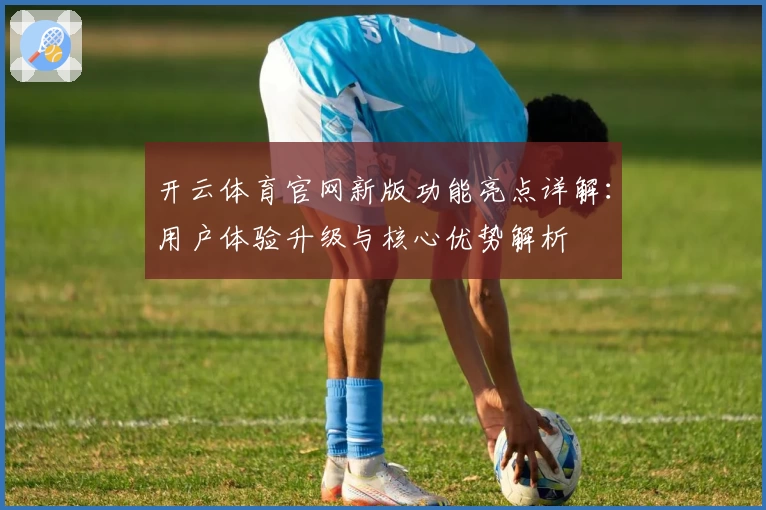 开云体育官网新版功能亮点详解：用户体验升级与核心优势解析