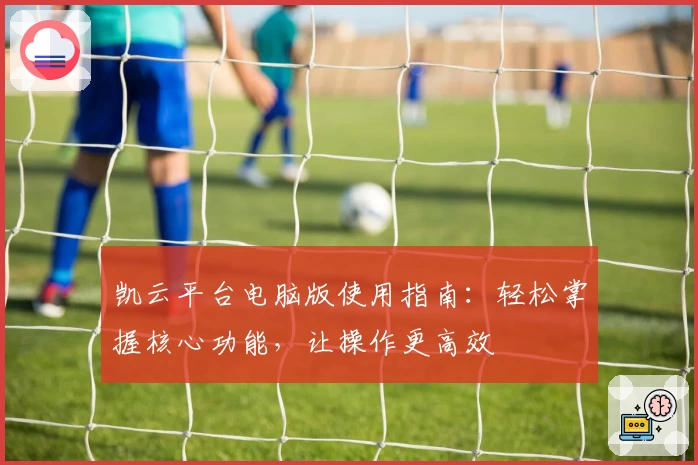 凯云平台电脑版使用指南：轻松掌握核心功能，让操作更高效