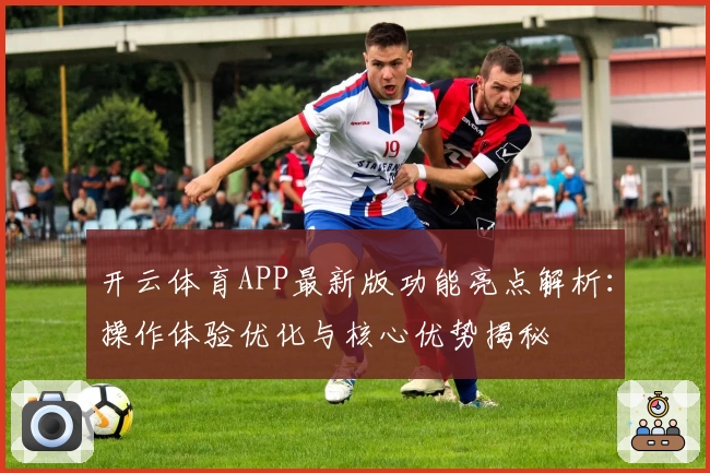开云体育APP最新版功能亮点解析：操作体验优化与核心优势揭秘
