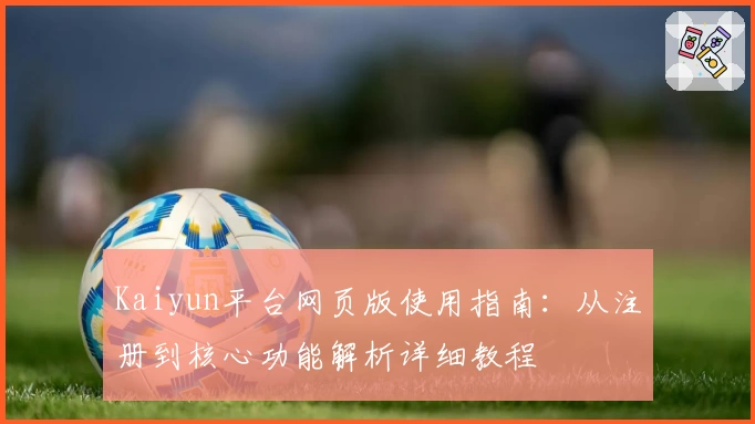 Kaiyun平台网页版使用指南：从注册到核心功能解析详细教程