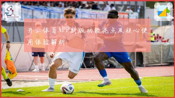 开云体育APP新版功能亮点及核心使用体验解析