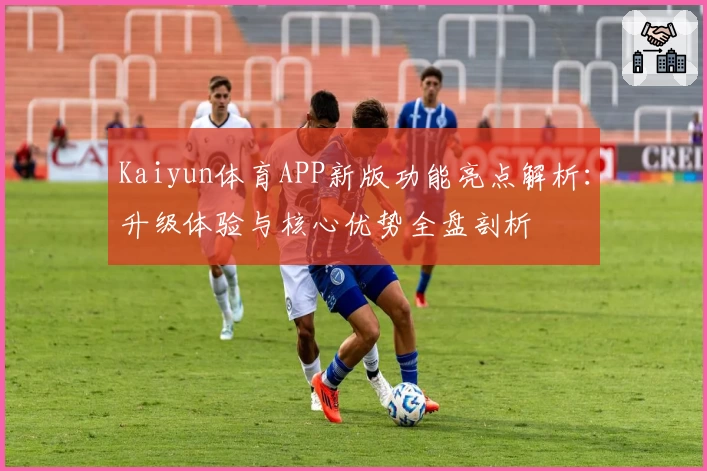 Kaiyun体育APP新版功能亮点解析：升级体验与核心优势全盘剖析