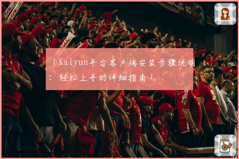 「Kaiyun平台客户端安装步骤说明：轻松上手的详细指南」