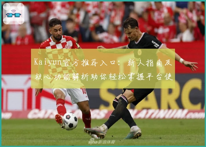 Kaiyun官方推荐入口：新人指南及核心功能解析助你轻松掌握平台使用技巧