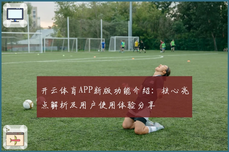 开云体育APP新版功能介绍：核心亮点解析及用户使用体验分享