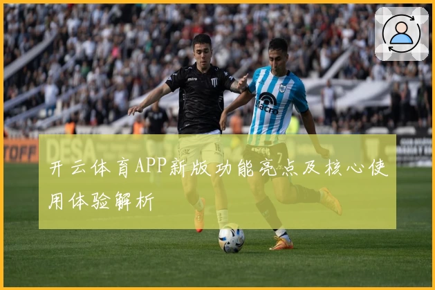 开云体育APP新版功能亮点及核心使用体验解析