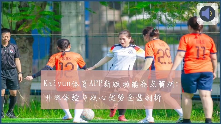 Kaiyun体育APP新版功能亮点解析：升级体验与核心优势全盘剖析