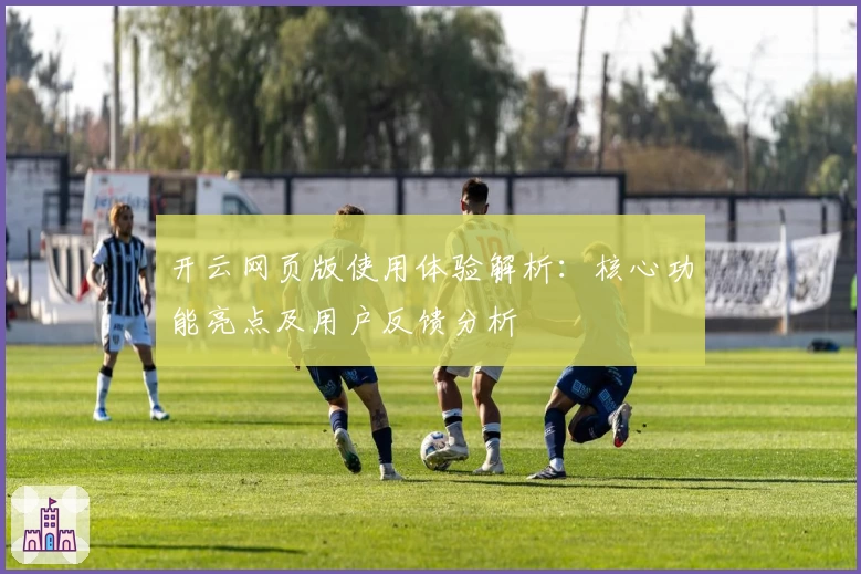 开云网页版使用体验解析：核心功能亮点及用户反馈分析